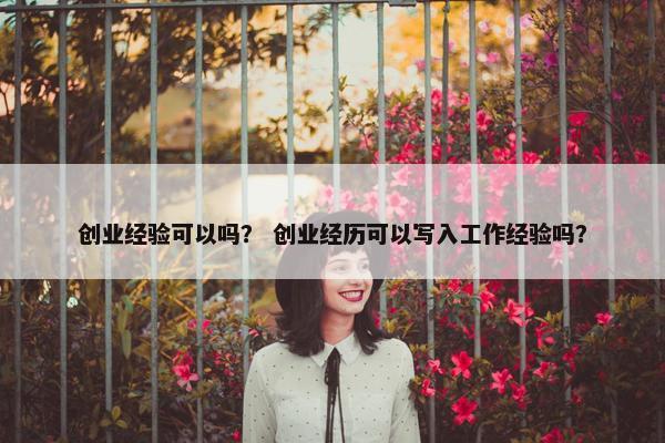 创业经验可以吗？ 创业经历可以写入工作经验吗？
