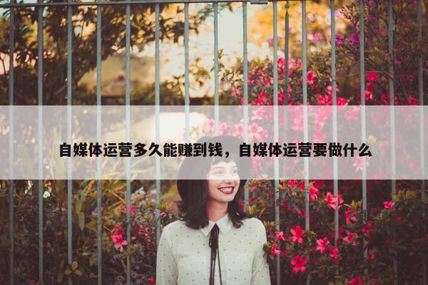 自媒体运营多久能赚到钱，自媒体运营要做什么