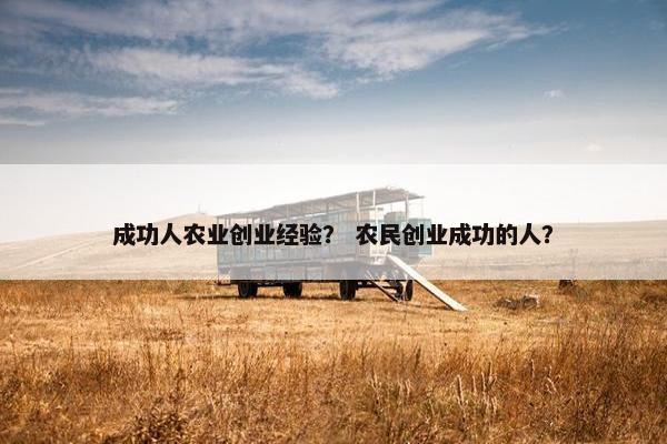 成功人农业创业经验？ 农民创业成功的人？
