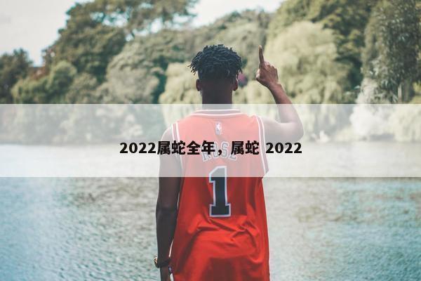 2022属蛇全年，属蛇 2022