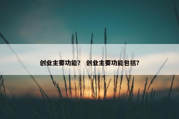 创业主要功能？ 创业主要功能包括？