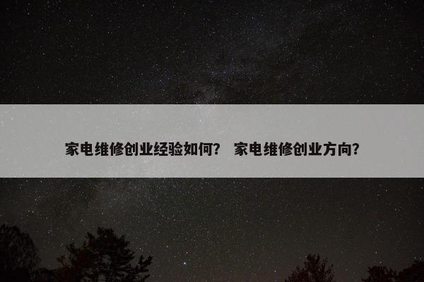 家电维修创业经验如何？ 家电维修创业方向？