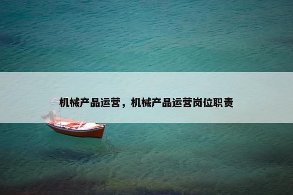 机械产品运营，机械产品运营岗位职责