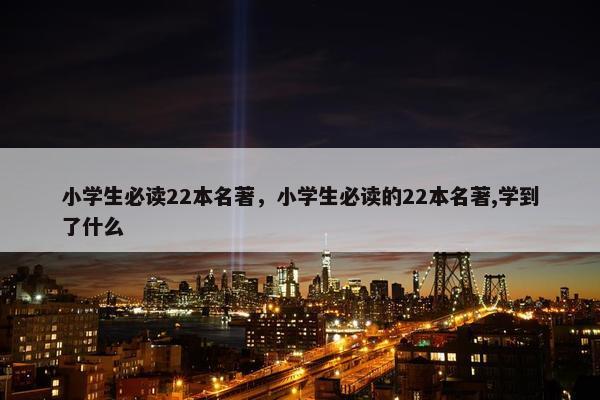 小学生必读22本名著，小学生必读的22本名著,学到了什么