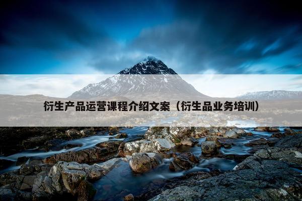 衍生产品运营课程介绍文案（衍生品业务培训）