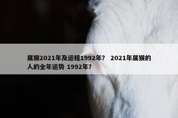 属猴2021年及运程1992年？ 2021年属猴的人的全年运势 1992年？