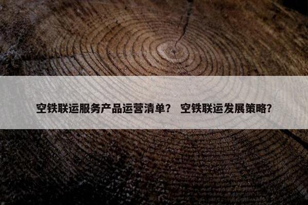 空铁联运服务产品运营清单？ 空铁联运发展策略？