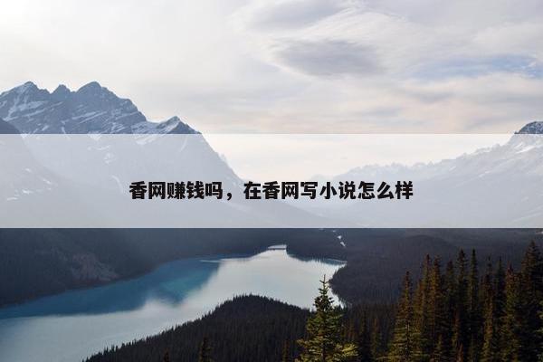 香网赚钱吗，在香网写小说怎么样