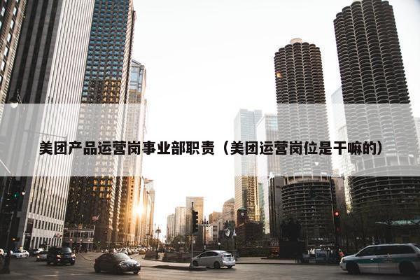 美团产品运营岗事业部职责（美团运营岗位是干嘛的）