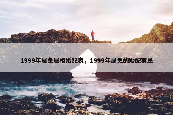 1999年属兔属相婚配表，1999年属兔的婚配禁忌