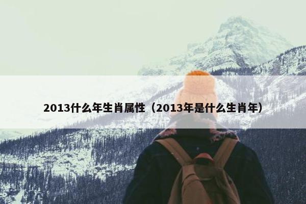 2013什么年生肖属性（2013年是什么生肖年）