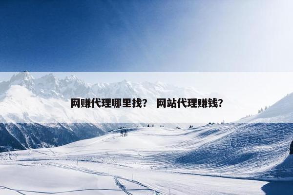 网赚代理哪里找？ 网站代理赚钱？