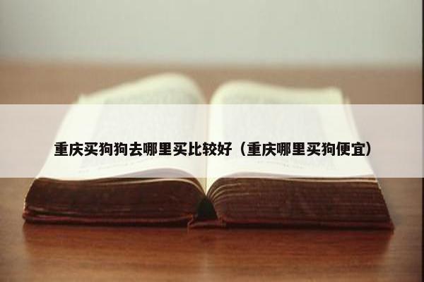 重庆买狗狗去哪里买比较好（重庆哪里买狗便宜）