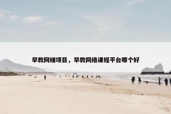 早教网赚项目，早教网络课程平台哪个好
