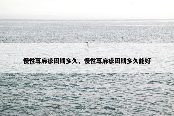 慢性荨麻疹周期多久，慢性荨麻疹周期多久能好