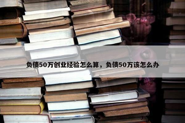 负债50万创业经验怎么算，负债50万该怎么办