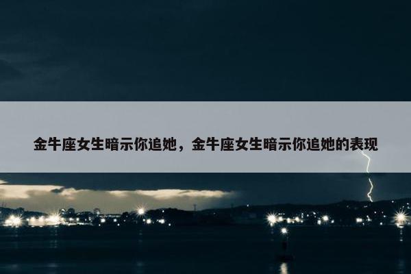 金牛座女生暗示你追她，金牛座女生暗示你追她的表现