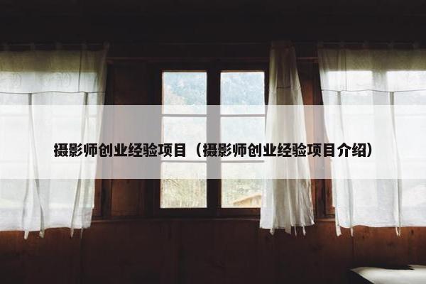 摄影师创业经验项目（摄影师创业经验项目介绍）
