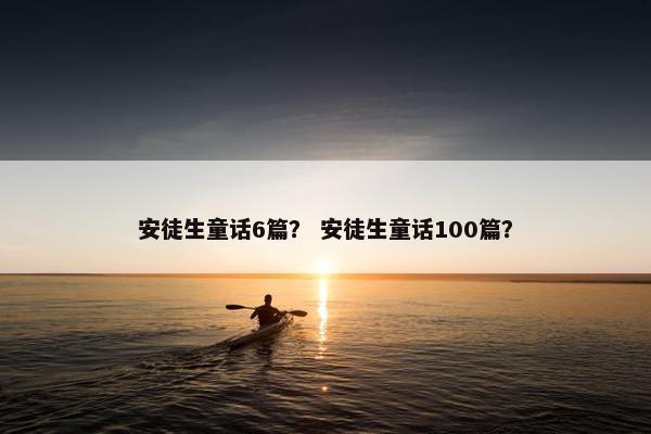 安徒生童话6篇？ 安徒生童话100篇？