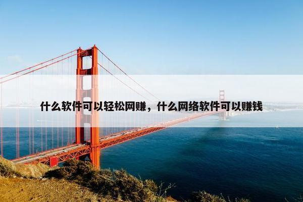 什么软件可以轻松网赚，什么网络软件可以赚钱