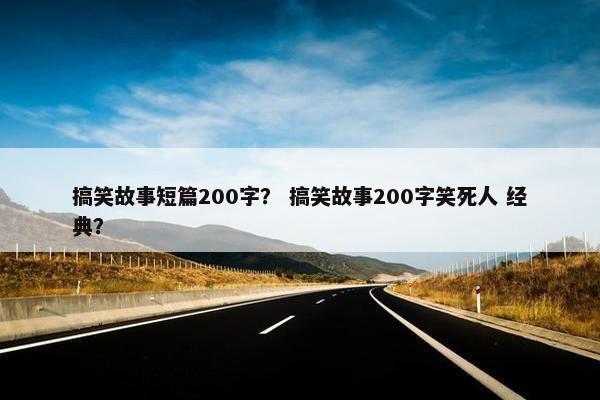 搞笑故事短篇200字？ 搞笑故事200字笑死人 经典？