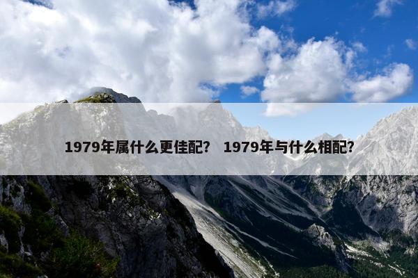 1979年属什么更佳配？ 1979年与什么相配？