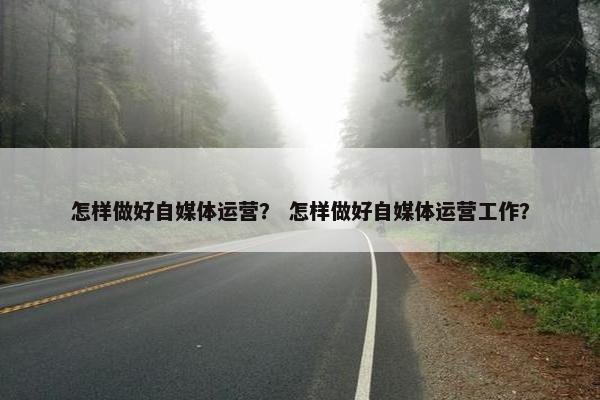 怎样做好自媒体运营？ 怎样做好自媒体运营工作？