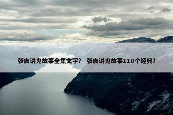 张震讲鬼故事全集文字？ 张震讲鬼故事110个经典？