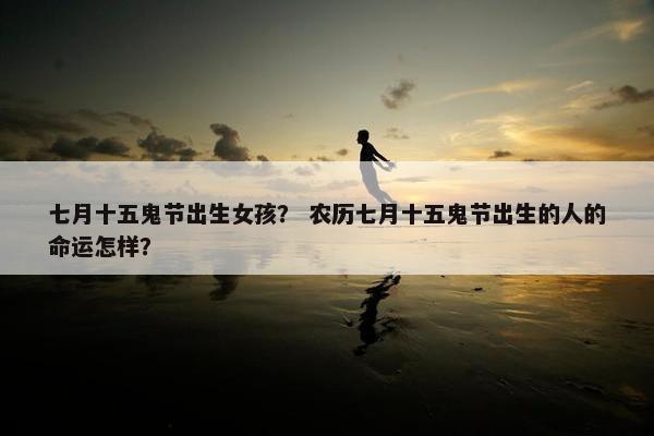 七月十五鬼节出生女孩？ 农历七月十五鬼节出生的人的命运怎样？