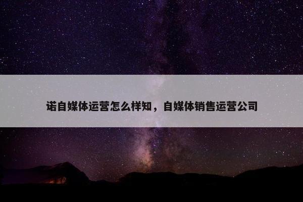 诺自媒体运营怎么样知，自媒体销售运营公司