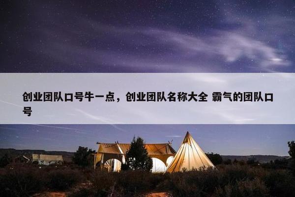 创业团队口号牛一点，创业团队名称大全 霸气的团队口号