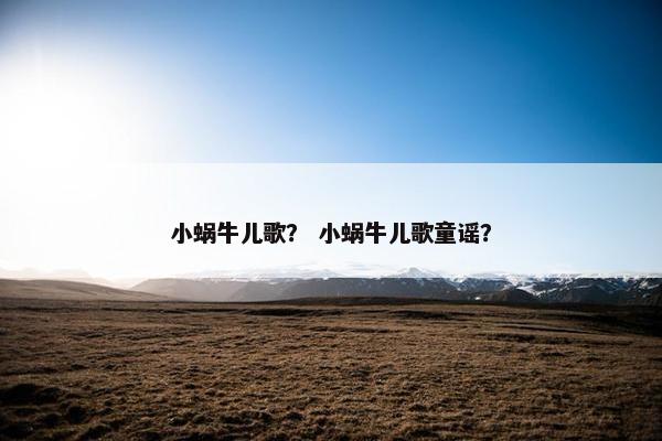 小蜗牛儿歌？ 小蜗牛儿歌童谣？