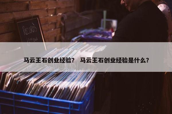 马云王石创业经验？ 马云王石创业经验是什么？
