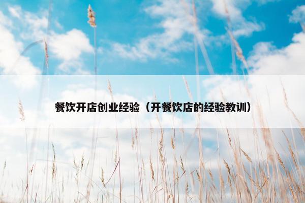 餐饮开店创业经验（开餐饮店的经验教训）