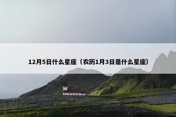 12月5日什么星座（农历1月3日是什么星座）