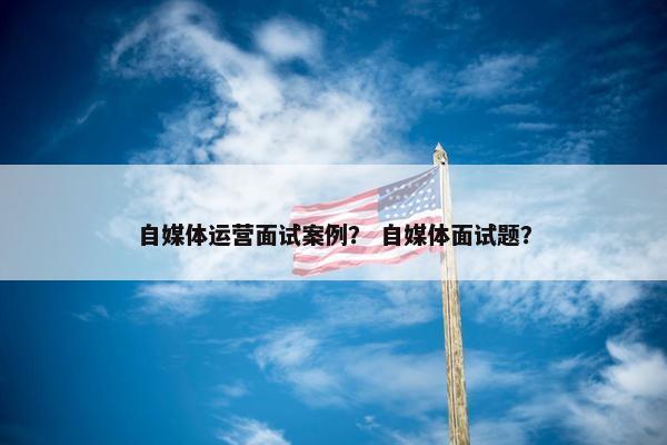 自媒体运营面试案例？ 自媒体面试题？