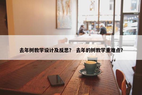 去年树教学设计及反思？ 去年的树教学重难点？