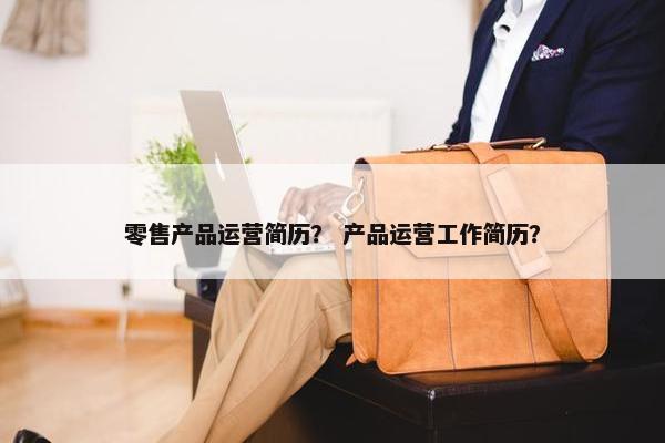 零售产品运营简历？ 产品运营工作简历？