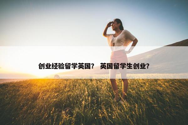 创业经验留学英国？ 英国留学生创业？