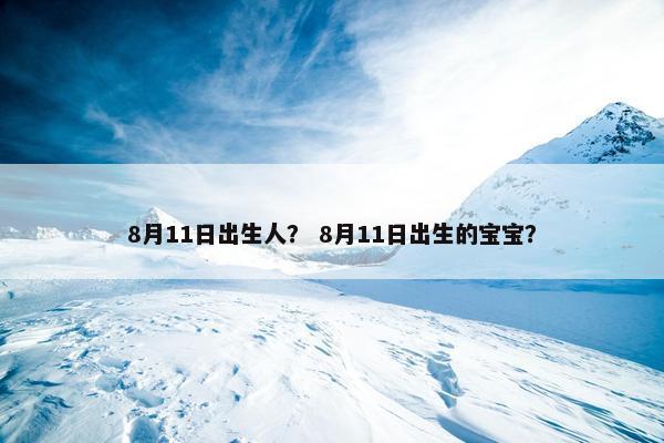 8月11日出生人？ 8月11日出生的宝宝？