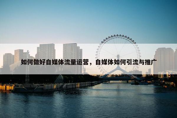如何做好自媒体流量运营，自媒体如何引流与推广