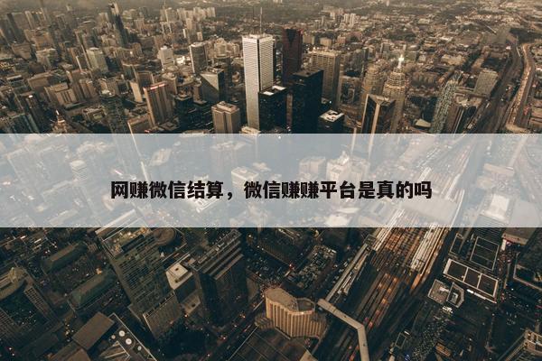网赚微信结算，微信赚赚平台是真的吗