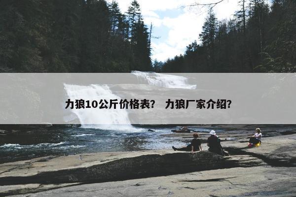 力狼10公斤价格表？ 力狼厂家介绍？