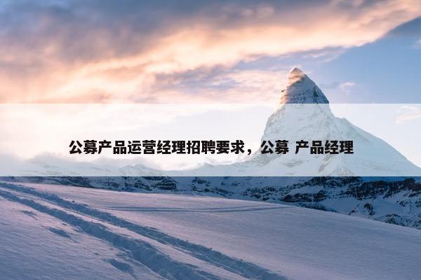 公募产品运营经理招聘要求，公募 产品经理