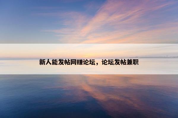 新人能发帖网赚论坛，论坛发帖兼职