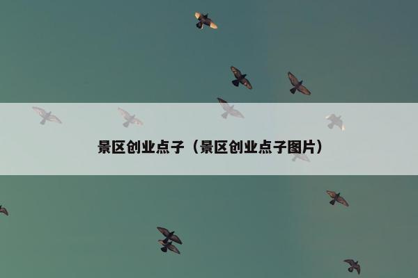 景区创业点子（景区创业点子图片）