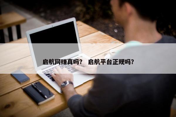 启航网赚真吗？ 启航平台正规吗？