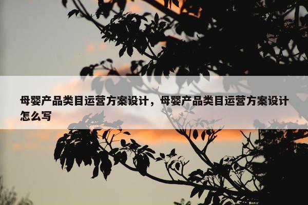 母婴产品类目运营方案设计，母婴产品类目运营方案设计怎么写