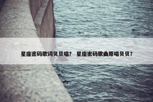 星座密码歌词贝贝唱？ 星座密码歌曲原唱贝贝？