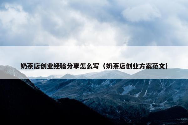 奶茶店创业经验分享怎么写（奶茶店创业方案范文）